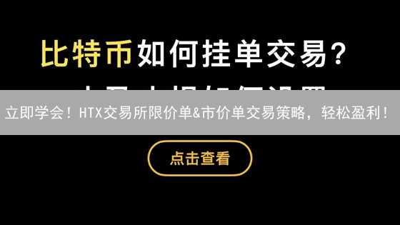 立即学会！HTX交易所限价单&市价单交易策略，轻松盈利！