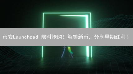 币安Launchpad 限时抢购！解锁新币，分享早期红利！